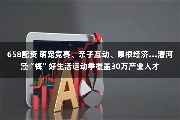 658配资 萌宠竞赛、亲子互动、票根经济…漕河泾“梅”好生活运动季覆盖30万产业人才