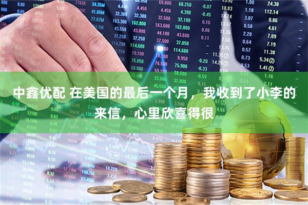 中鑫优配 在美国的最后一个月，我收到了小李的来信，心里欣喜得很