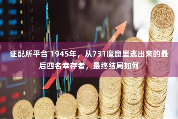 证配所平台 1945年，从731魔窟里逃出来的最后四名幸存者，最终结局如何