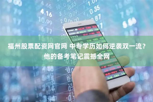 福州股票配资网官网 中专学历如何逆袭双一流？他的备考笔记震撼全网