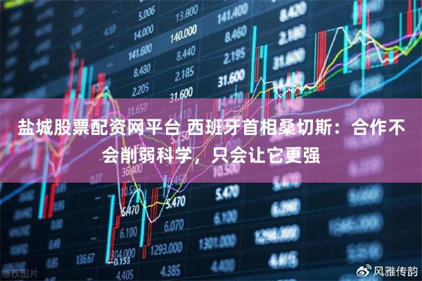 盐城股票配资网平台 西班牙首相桑切斯：合作不会削弱科学，只会让它更强