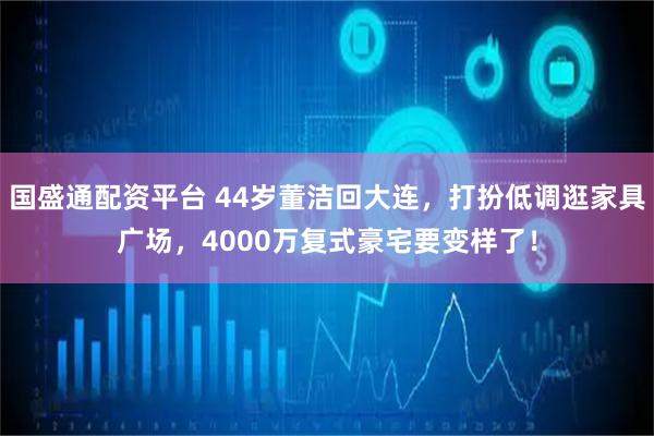 国盛通配资平台 44岁董洁回大连，打扮低调逛家具广场，4000万复式豪宅要变样了！