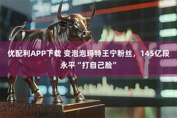 优配利APP下载 变泡泡玛特王宁粉丝，145亿段永平“打自己脸”