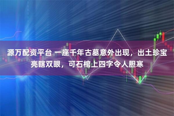 源万配资平台 一座千年古墓意外出现，出土珍宝亮瞎双眼，可石棺上四字令人胆寒