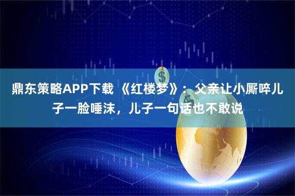 鼎东策略APP下载 《红楼梦》：父亲让小厮啐儿子一脸唾沫，儿子一句话也不敢说