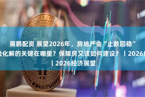 展鹏配资 展望2026年，房地产会“止跌回稳”吗？风险化解的关键在哪里？保障房又该如何建设？丨2026经济展望