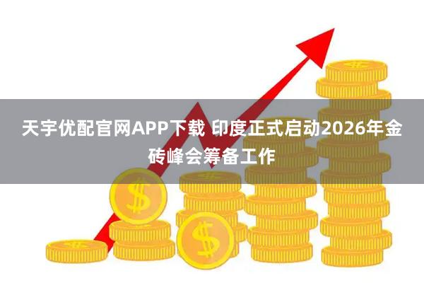 天宇优配官网APP下载 印度正式启动2026年金砖峰会筹备工作