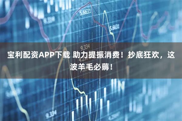 宝利配资APP下载 助力提振消费！抄底狂欢，这波羊毛必薅！