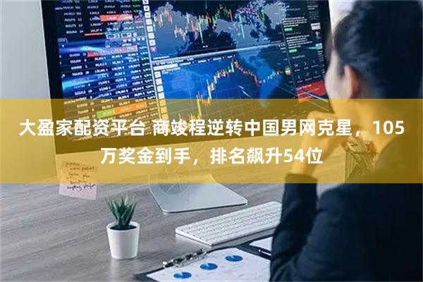 大盈家配资平台 商竣程逆转中国男网克星，105万奖金到手，排名飙升54位