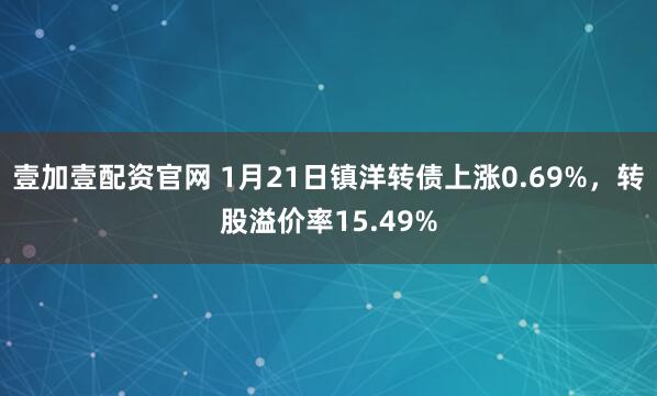 壹加壹配资官网 1月21日镇洋转债上涨0.69%，转股溢价率15.49%