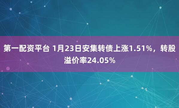 第一配资平台 1月23日安集转债上涨1.51%，转股溢价率24.05%