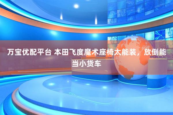 万宝优配平台 本田飞度魔术座椅太能装，放倒能当小货车