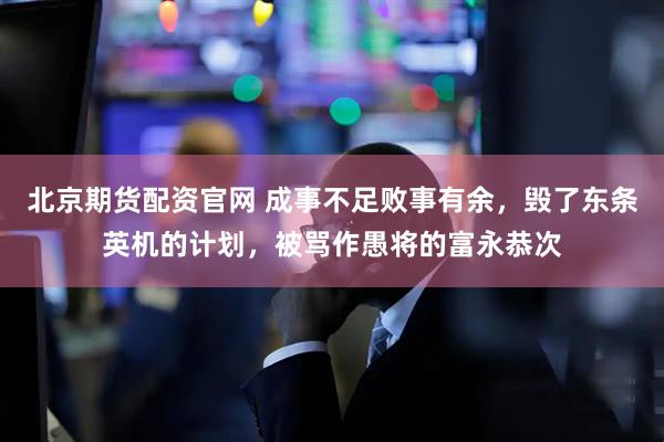 北京期货配资官网 成事不足败事有余，毁了东条英机的计划，被骂作愚将的富永恭次