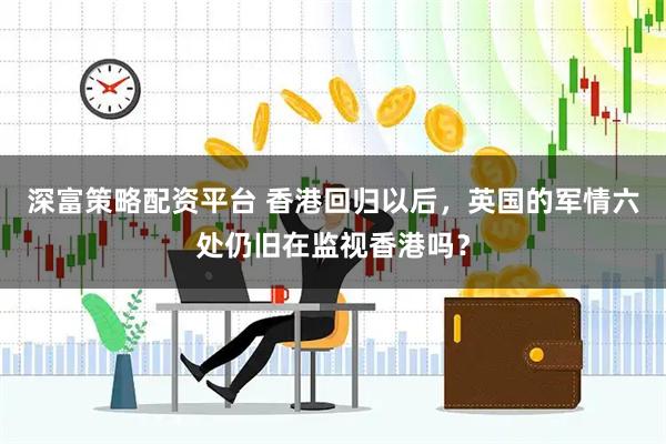 深富策略配资平台 香港回归以后，英国的军情六处仍旧在监视香港吗？
