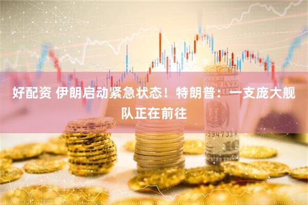 好配资 伊朗启动紧急状态！特朗普：一支庞大舰队正在前往