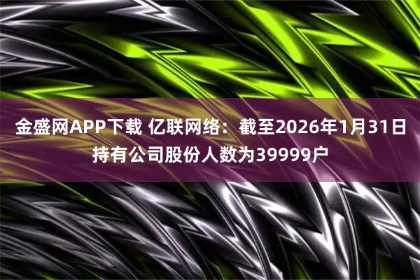 金盛网APP下载 亿联网络：截至2026年1月31日持有公司股份人数为39999户