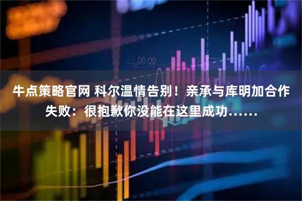 牛点策略官网 科尔温情告别！亲承与库明加合作失败：很抱歉你没能在这里成功……