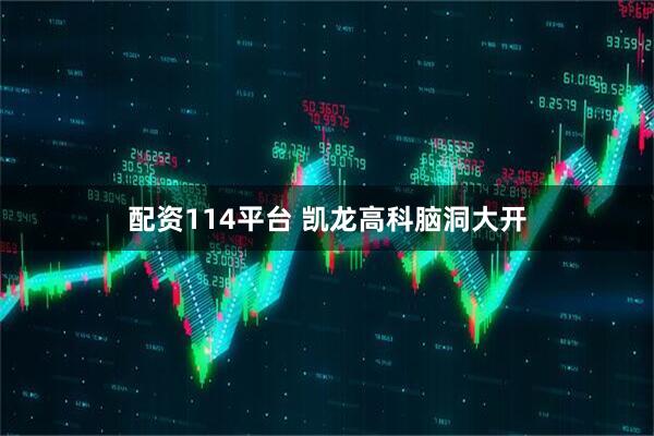 配资114平台 凯龙高科脑洞大开