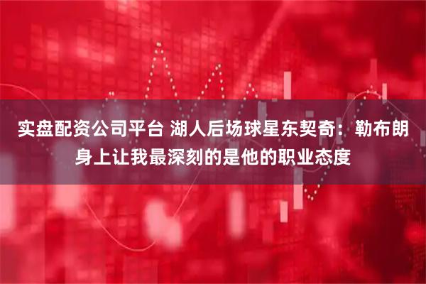 实盘配资公司平台 湖人后场球星东契奇:勒布朗身上让我最深刻的是他的职业态度