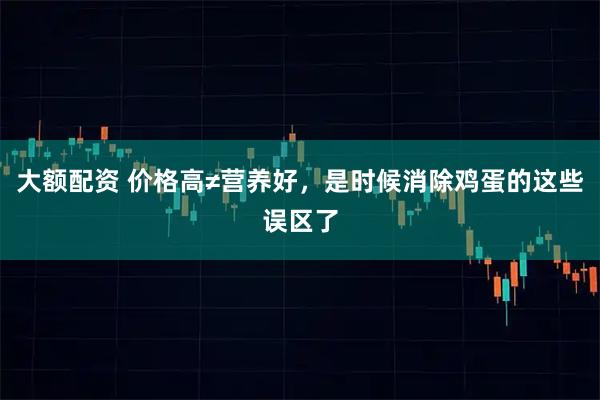 大额配资 价格高≠营养好，是时候消除鸡蛋的这些误区了